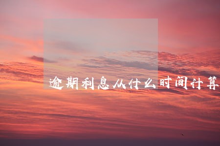 逾期利息从什么时间计算 逾期利息从什么时间计算