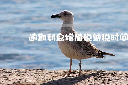逾期利息增值税纳税时间 逾期利息增值税纳税时间