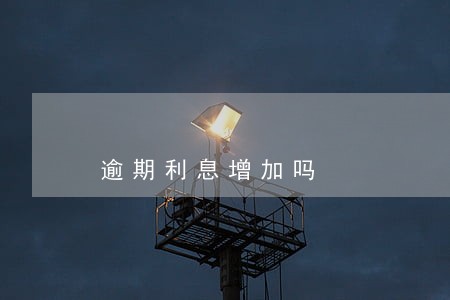 逾期利息增加吗 逾期利息增加吗