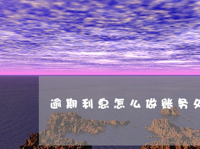 逾期利息怎么做账务处理 逾期利息怎么做账务处理