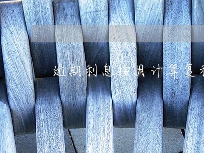 逾期利息按月计算复利 逾期利息按月计算复利