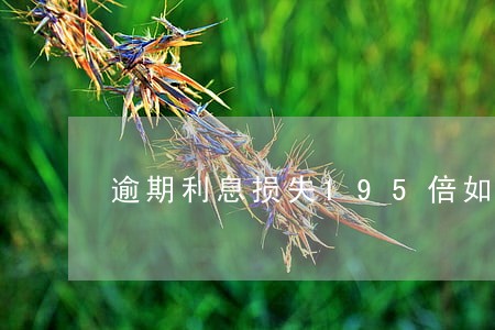 逾期利息损失195倍如何计算 逾期利息损失195倍如何计算