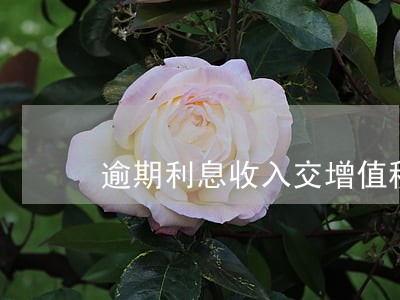 逾期利息收入交增值税吗 逾期利息收入交增值税吗