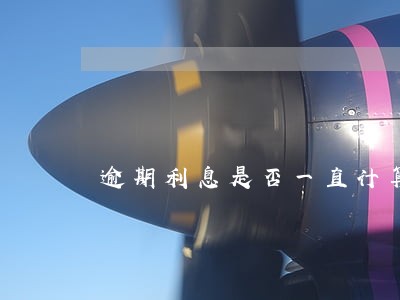 逾期利息是否一直计算下去 逾期利息是否一直计算下去