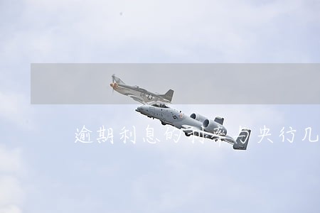 逾期利息的利率与央行几年期 逾期利息的利率与央行几年期