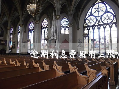 逾期利息费用有上限嘛 逾期利息费用有上限嘛
