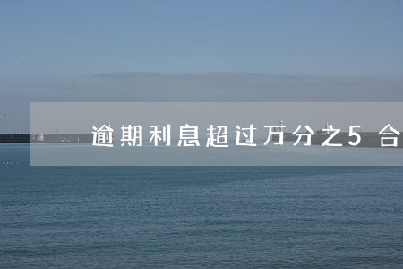 逾期利息超过万分之5合法吗 逾期利息超过万分之5合法吗