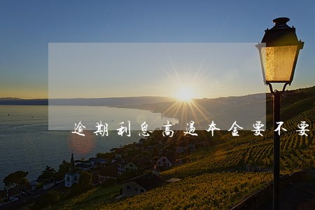 逾期利息高过本金要不要还 逾期利息高过本金要不要还