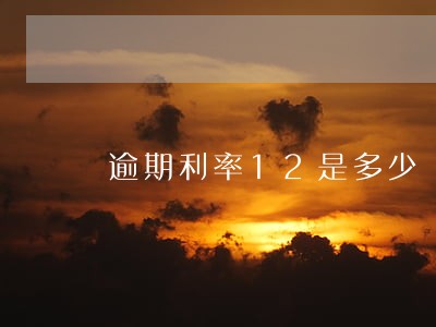 逾期利率12是多少 逾期利率12是多少
