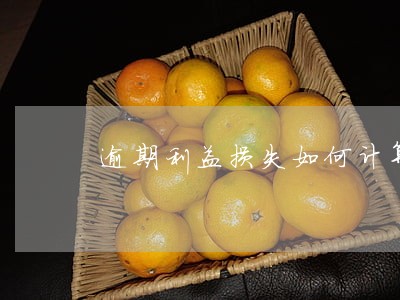 逾期利益损失如何计算 逾期利益损失如何计算