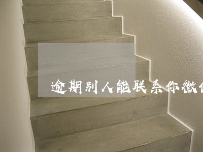 逾期别人能联系你微信好友吗 逾期别人能联系你微信好友吗