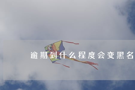 逾期到什么程度会变黑名单