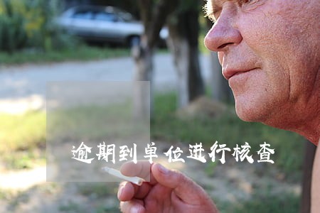 逾期到单位进行核查 逾期到单位进行核查