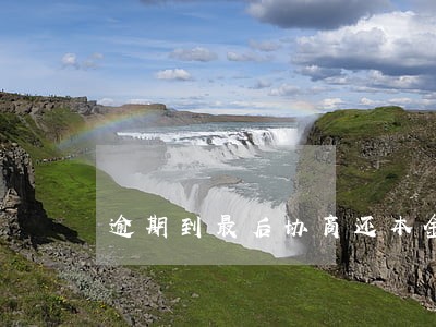 逾期到最后协商还本金吗 逾期到最后协商还本金吗