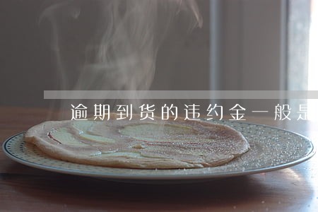 逾期到货的违约金一般是多少 逾期到货的违约金一般是多少