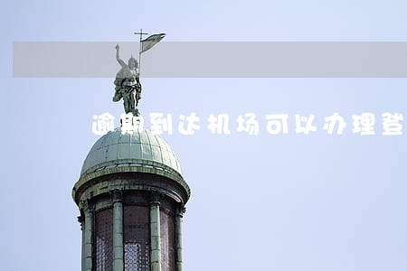 逾期到达机场可以办理登机吗 逾期到达机场可以办理登机吗