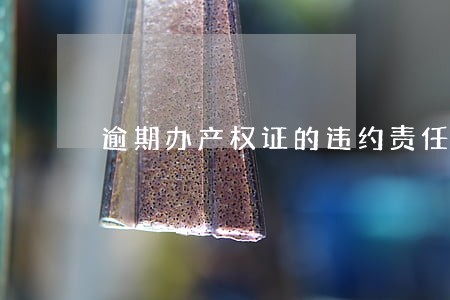 逾期办产权证的违约责任 逾期办产权证的违约责任