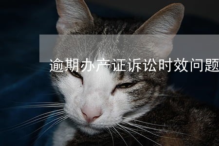 逾期办产证诉讼时效问题 逾期办产证诉讼时效问题