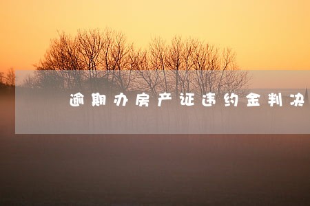 逾期办房产证违约金判决 逾期办房产证违约金判决