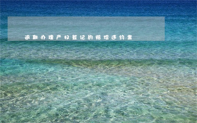 逾期办理产权登记的赔偿违约金 逾期办理产权登记的赔偿违约金