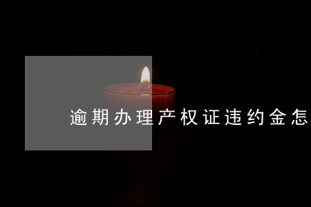 逾期办理产权证违约金怎么算 逾期办理产权证违约金怎么算