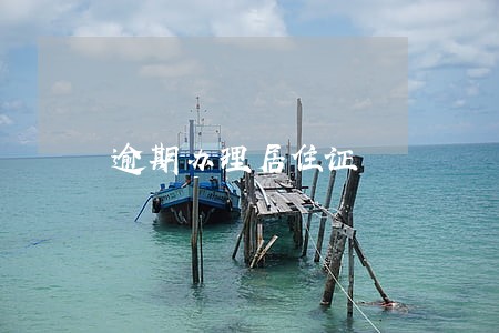 逾期办理居住证 逾期办理居住证
