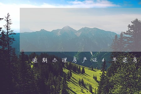 逾期办理房产证4年退房 逾期办理房产证4年退房