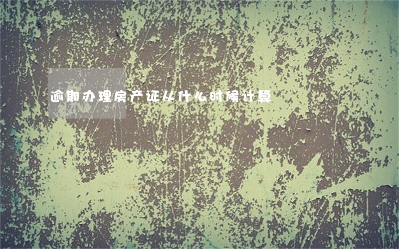 逾期办理房产证从什么时候计算 逾期办理房产证从什么时候计算