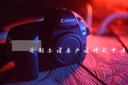 逾期办理房产证仲裁申请书 逾期办理房产证仲裁申请书