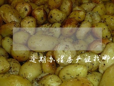 逾期办理房产证找哪个部门 逾期办理房产证找哪个部门