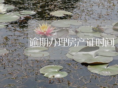 逾期办理房产证时间 逾期办理房产证时间