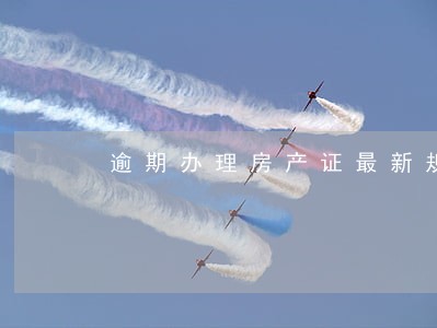 逾期办理房产证最新规定 逾期办理房产证最新规定