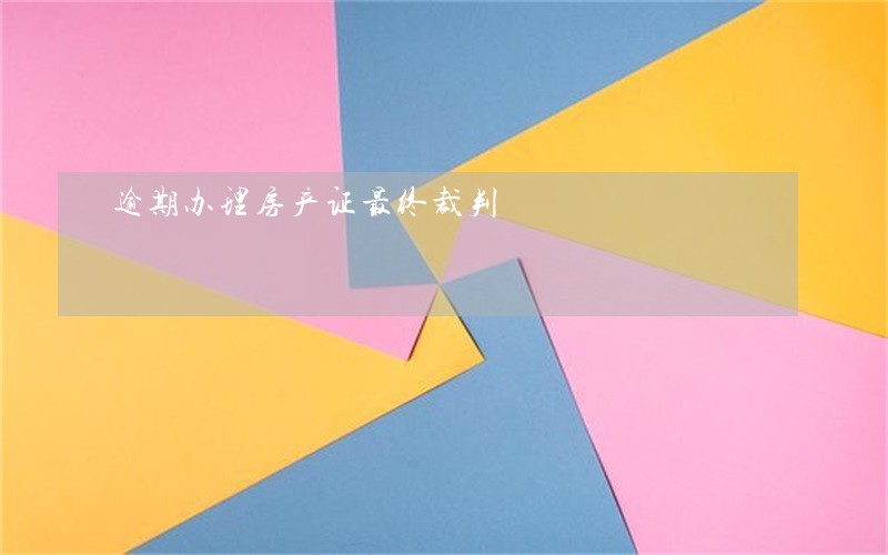 逾期办理房产证最终裁判 逾期办理房产证最终裁判