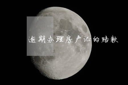 逾期办理房产证的赔款 逾期办理房产证的赔款