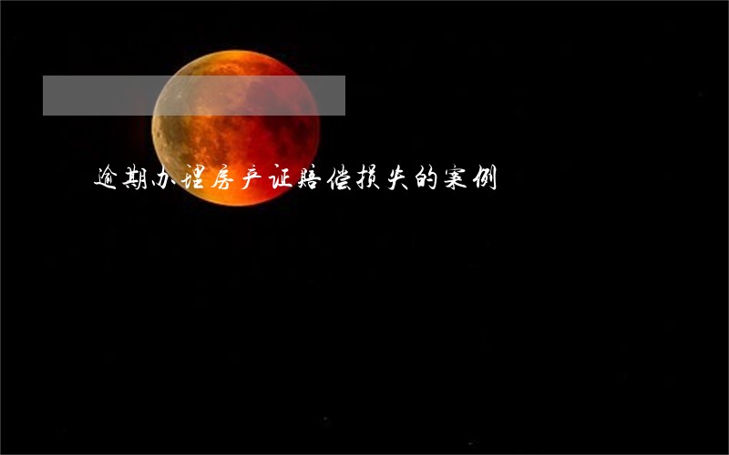 逾期办理房产证赔偿损失的案例 逾期办理房产证赔偿损失的案例
