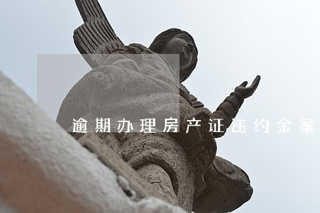 逾期办理房产证违约金案件判决 逾期办理房产证违约金案件判决