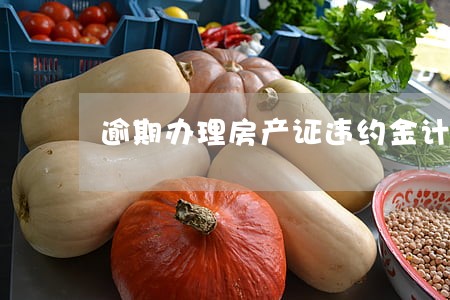 逾期办理房产证违约金计算时间 逾期办理房产证违约金计算时间