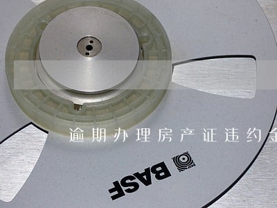 逾期办理房产证违约金调整 逾期办理房产证违约金调整