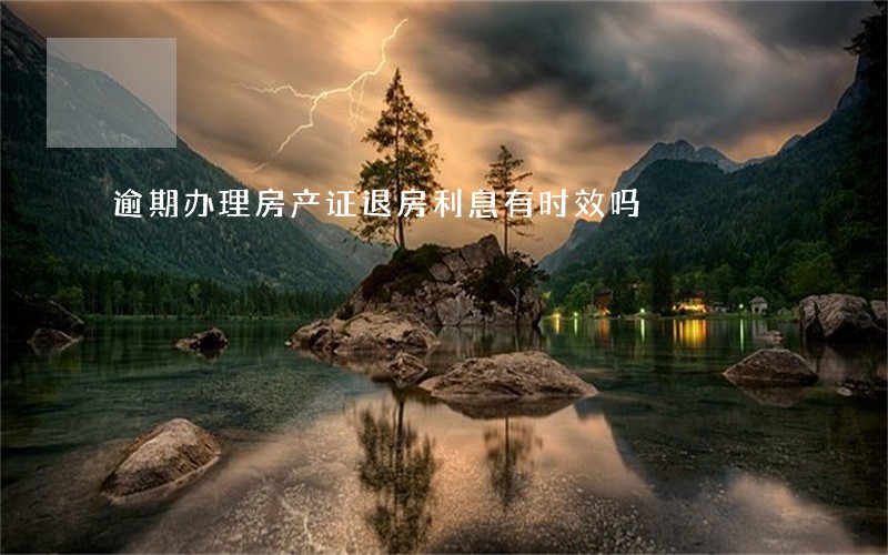 逾期办理房产证退房利息有时效吗 逾期办理房产证退房利息有时效吗