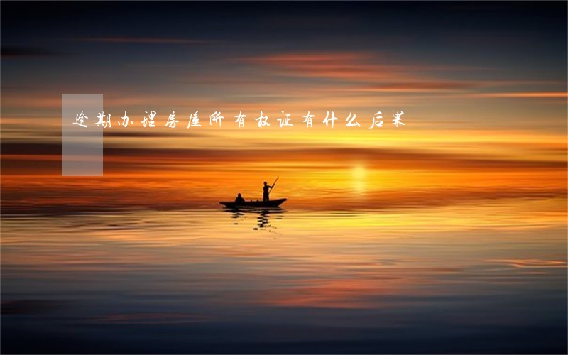 逾期办理房屋所有权证有什么后果 逾期办理房屋所有权证有什么后果