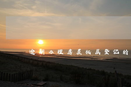 逾期办理房屋权属登记的损失 逾期办理房屋权属登记的损失