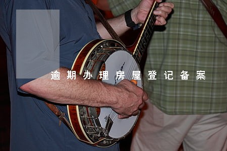 逾期办理房屋登记备案 逾期办理房屋登记备案
