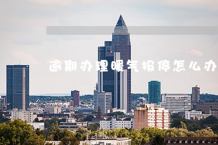 逾期办理暖气报停怎么办 逾期办理暖气报停怎么办
