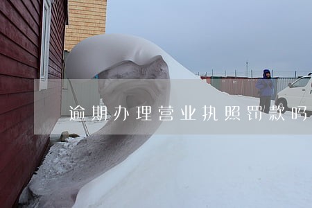 逾期办理营业执照罚款吗 逾期办理营业执照罚款吗
