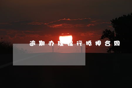 逾期办理银行抵押合同 逾期办理银行抵押合同