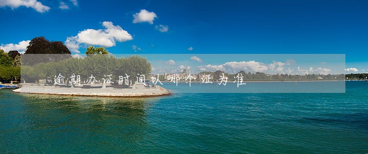 逾期办证时间以哪个证为准 逾期办证时间以哪个证为准
