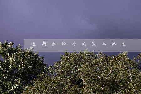 逾期办证时间怎么认定 逾期办证时间怎么认定
