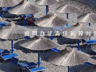 逾期办证责任起算时间 逾期办证责任起算时间