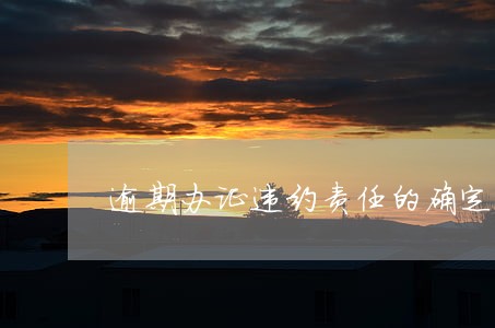 逾期办证违约责任的确定 逾期办证违约责任的确定