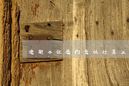 逾期办证违约责任计算止点 逾期办证违约责任计算止点